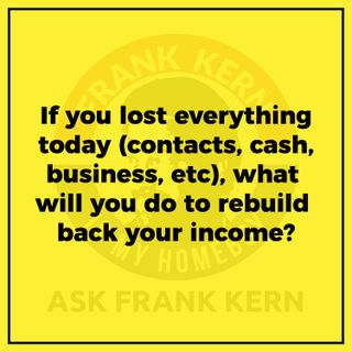 If you lost everything today (contacts, cash, business, etc), what will you do to rebuild back your income?