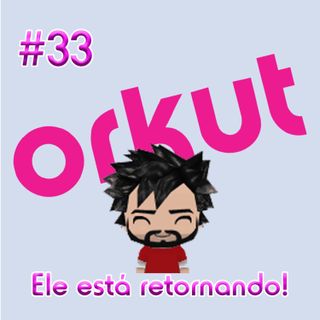OMPSN #33 | ORKUT: ele está retornando!