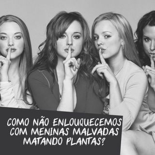 Como não enlouquecemos com Meninas Malvadas matando plantas?