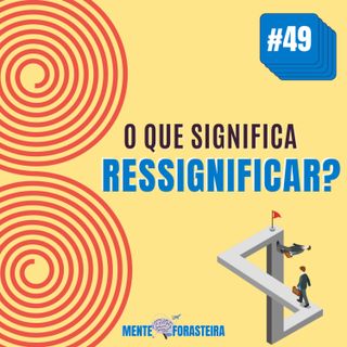 #49 O que significa Ressignificar?