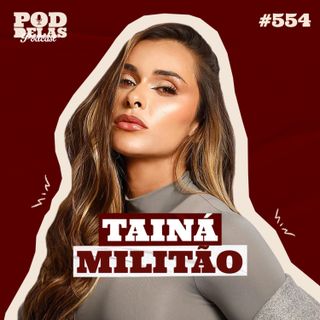TAINÁ MILITÃO - PODDELAS PODCAST #554