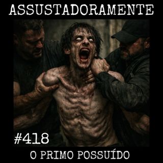 #418 O PRIMO POSSUÍDO e outros relatos sobrenaturais.