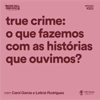 true crime: o que fazemos com as histórias que ouvimos?, com Carol Garcia e Letícia Rodrigues