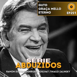 Guto Graça Mello Eterno | Disco Voador | Série Abduzidos | EP251