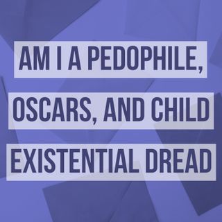 Am I A Pedophile, Oscars, and Child Existential Dread