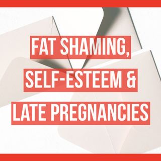 Fat Shaming, Self-Esteem & Late Pregnancies