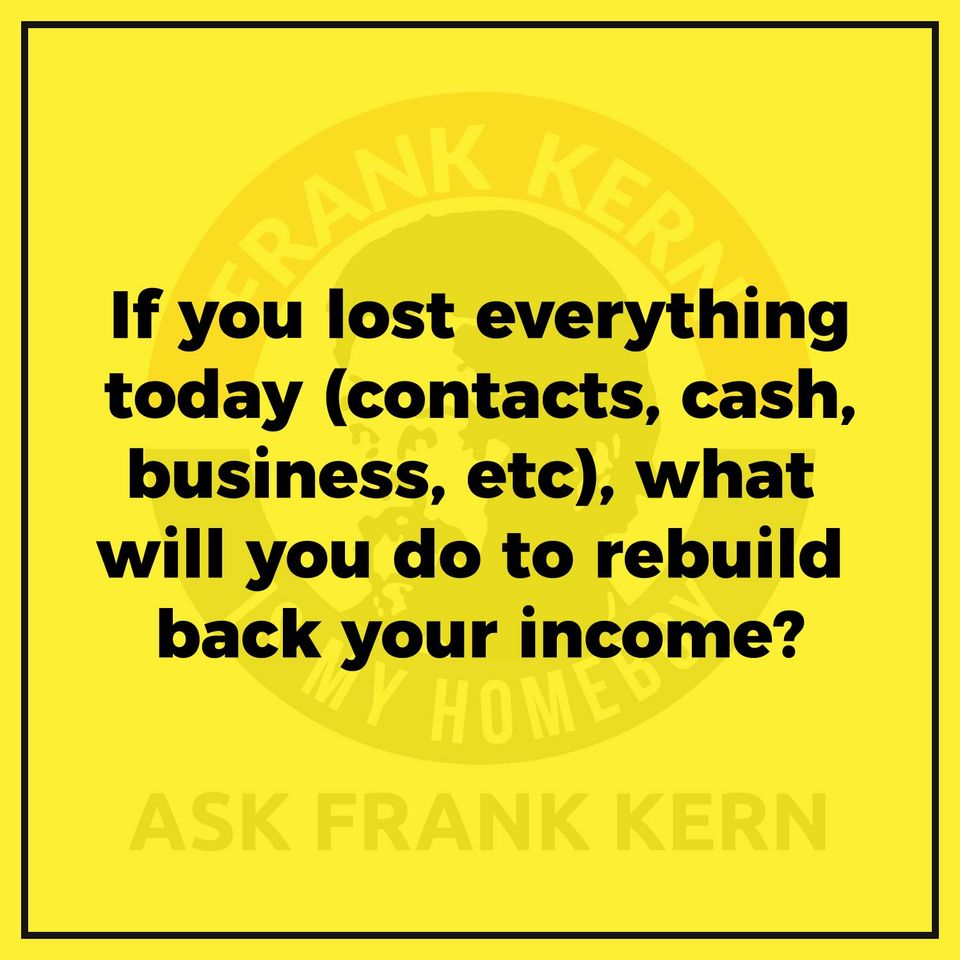 If you lost everything today (contacts, cash, business, etc), what will you do to rebuild back your income?