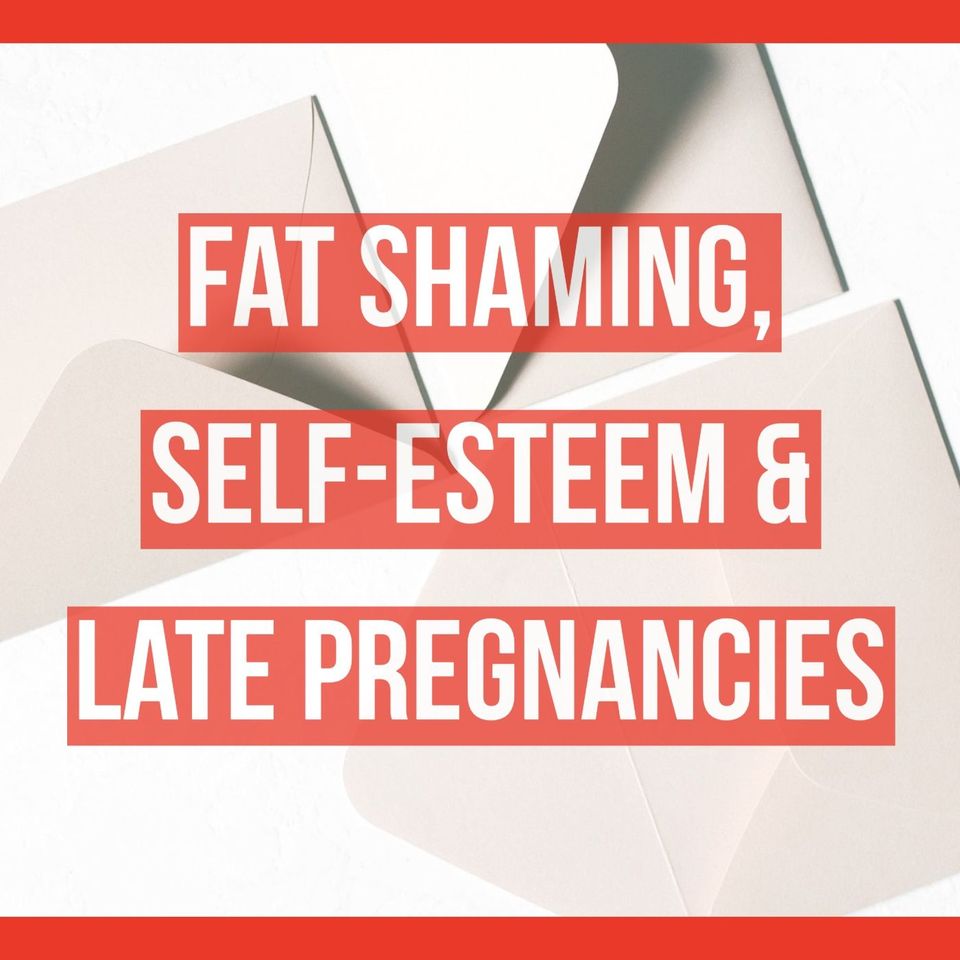 Fat Shaming, Self-Esteem & Late Pregnancies
